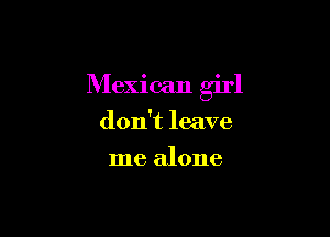 Mexican girl

don't leave
me alone