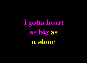 I gotta heart

as big as

a stone