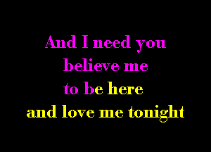 And I need you

believe me
to be here
and love me tonight