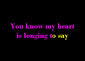 You know my heart

is longing to say