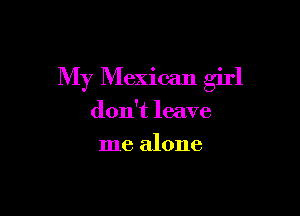 My Mexican girl

don't leave
me alone