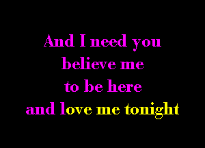 And I need you

believe me
to be here
and love me tonight
