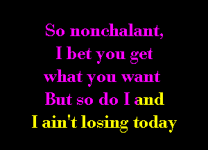 So nonchalant,
I bet you get
What you want
But so do I and

I ain't losing today