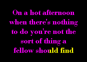 On a hot afternoon
When there's nothing
to do you're not the
sort of thing a
fellow should find