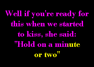 W ell if you're ready for
this When we started
to kiss, She saidz
Hold on a minute
or two