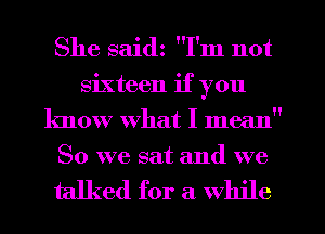 She saidz I'm not
sixteen if you
know what I mean
So we sat and we

talked for a while