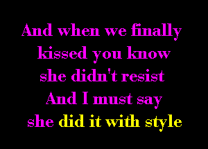 And When we iinally
kissed you know
She didn't resist

And I must say
She did it With style