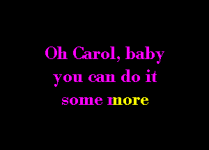 Oh Carol, baby

you can do it
some more
