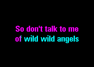 So don't talk to me

of wild wild angels