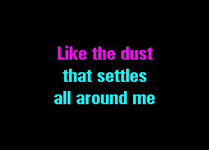 Like the dust

that settles
all around me