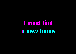I must find

a new home