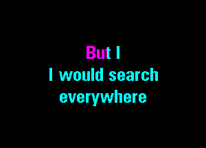 But I

I would search
everywhere