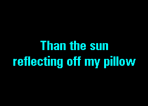 Than the sun

reflecting off my pillow