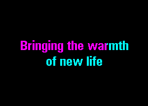 Bringing the warmth

of new life