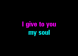 I give to you

my soul