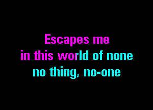 Escapes me

in this world of none
no thing. no-one