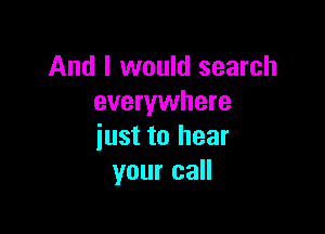 And I would search
everywhere

iust to hear
your call