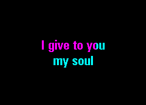 I give to you

my soul