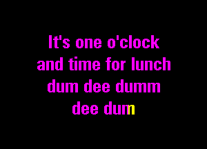 It's one o'clock
and time for lunch

dum dee dumm
dee dum
