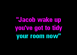 Jacob wake up

you've got to tidy
your room now