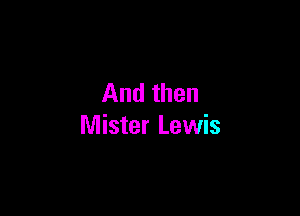 And then

Mister Lewis