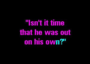 Isn't it time

that he was out
on his own?