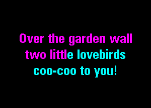 Over the garden wall

two little lovebirds
coo-coo to you!