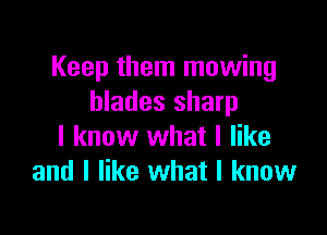 Keep them mowing
blades sharp

I know what I like
and I like what I know