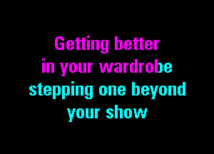 Getting better
in your wardrobe

stepping one beyond
your show