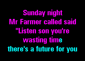 Sunday night
Mr Farmer called said
Listen son you're
wasting time
there's a future for you