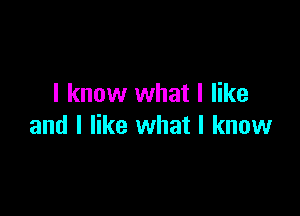 I know what I like

and I like what I know