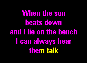 When the sun
heats down

and I lie on the bench
I can always hear
them talk