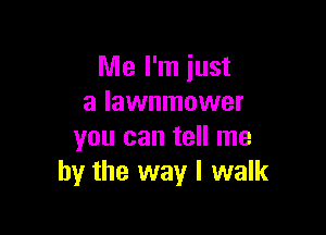 Me I'm just
a lawnmower

you can tell me
by the way I walk