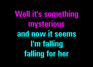 Well it's something
mysterious

and now it seems
I'm falling
falling for her