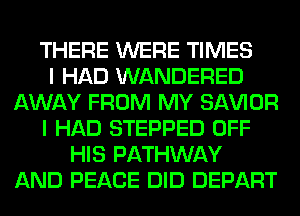 THERE WERE TIMES
I HAD WANDERED
AWAY FROM MY SAWOR
I HAD STEPPED OFF
HIS PATHWAY
AND PEACE DID DEPART