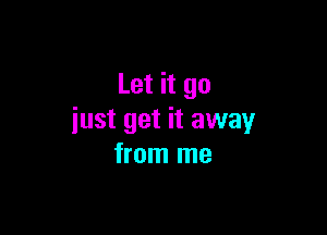 Let it go

iust get it away
from me