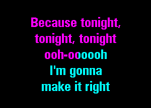 Because tonight,
tonight, tonight

ooh-oooooh
I'm gonna
make it right