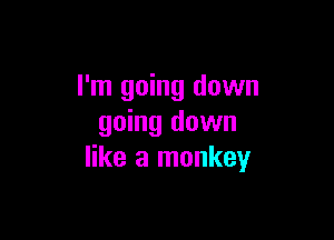 I'm going down

going down
like a monkey