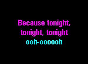 Because tonight,

tonight. tonight
ooh-oooooh