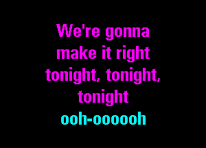 We're gonna
make it right

tonight, tonight.
tonight
ooh-oooooh