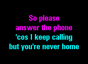 So please
answer the phone

'cos I keep calling
but you're never home