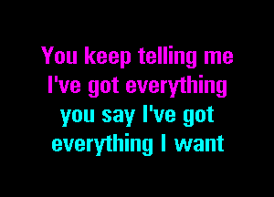 You keep telling me
I've got everything

you say I've got
everything I want