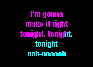 I'm gonna
make it right

tonight, tonight.
tonight
ooh-oooooh