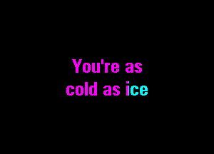 You're as

cold as ice