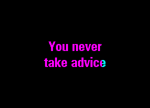 You never

take advice