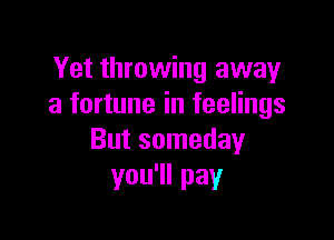 Yet throwing away
a fortune in feelings

But someday
you1lpay
