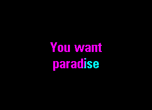 You want

paradise