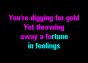 You're digging for gold
Yet throwing

away a fortune
in feelings