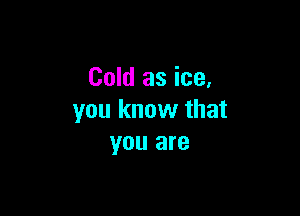 Cold as ice,

you know that
you are