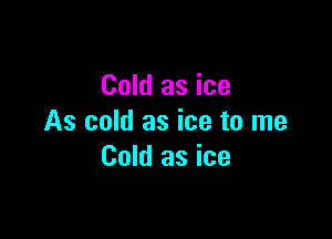 Cold as ice

As cold as ice to me
Cold as ice